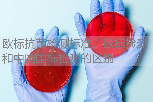 欧标抗菌检测标准,欧标检测和中国国标检测的区别 欧标抗菌检测标准,欧标检测和中国国标检测的区别