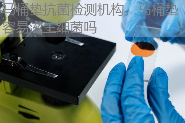 马桶垫抗菌检测机构，马桶垫容易滋生细菌吗