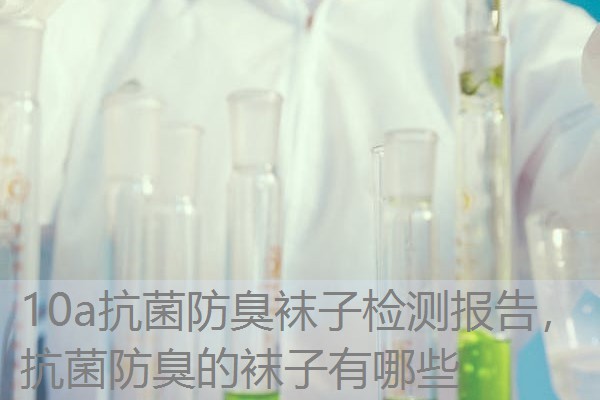 10a抗菌防臭袜子检测报告，抗菌防臭的袜子有哪些