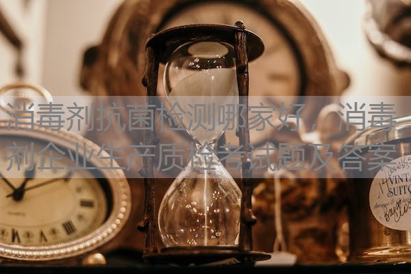 消毒剂抗菌检测哪家好,消毒剂企业生产质检考试题及答案 消毒剂抗菌检测哪家好,消毒剂企业生产质检考试题及答案