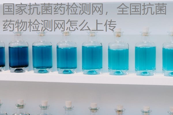 国家抗菌药检测网，全国抗菌药物检测网怎么上传