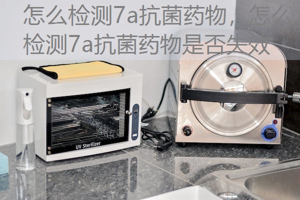怎么检测7a抗菌药物,怎么检测7a抗菌药物是否失效 怎么检测7a抗菌药物,怎么检测7a抗菌药物是否失效