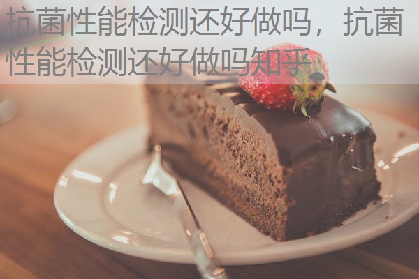 抗菌性能检测还好做吗,抗菌性能检测还好做吗知乎 抗菌性能检测还好做吗,抗菌性能检测还好做吗知乎