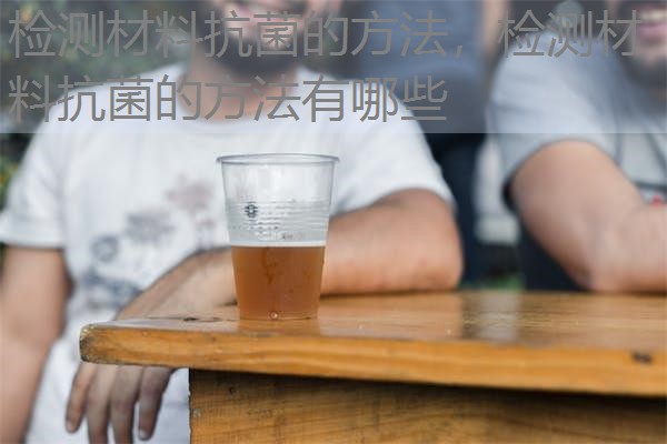 检测材料抗菌的方法，检测材料抗菌的方法有哪些