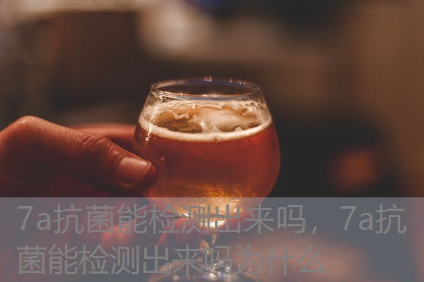 7a抗菌能检测出来吗，7a抗菌能检测出来吗为什么