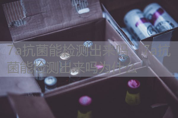 7a抗菌能检测出来吗，7a抗菌能检测出来吗为什么