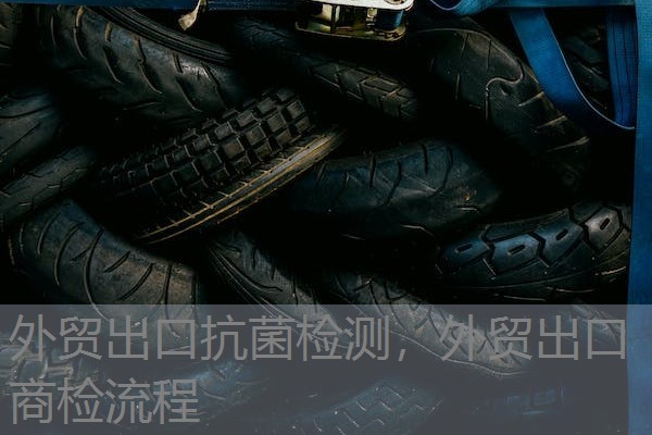 外贸出口抗菌检测,外贸出口商检流程 外贸出口抗菌检测,外贸出口商检流程
