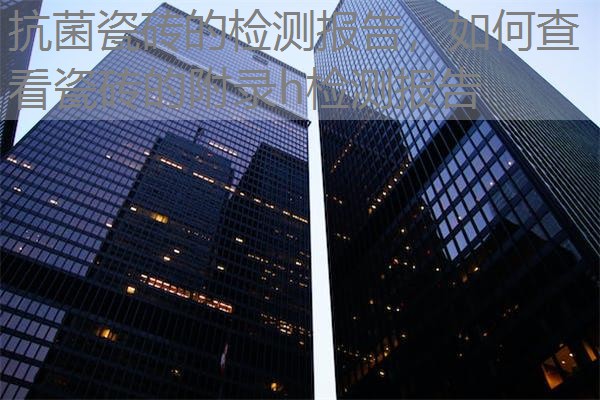 抗菌瓷砖的检测报告,如何查看瓷砖的附录h检测报告 抗菌瓷砖的检测报告,如何查看瓷砖的附录h检测报告
