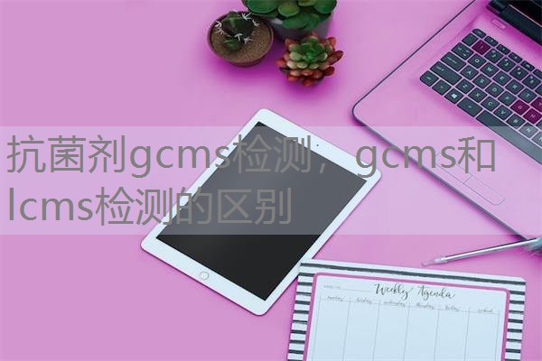 抗菌剂gcms检测，gcms和lcms检测的区别