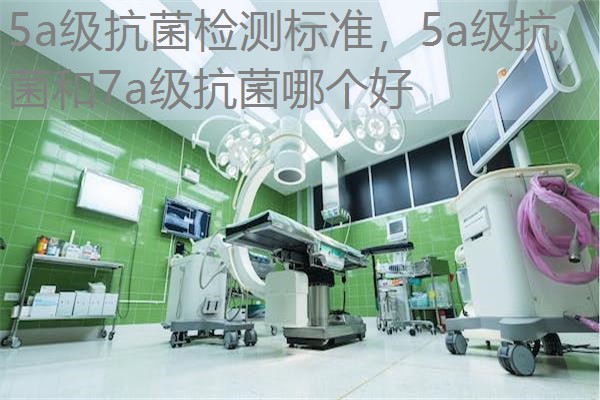 5a级抗菌检测标准,5a级抗菌和7a级抗菌哪个好 5a级抗菌检测标准,5a级抗菌和7a级抗菌哪个好