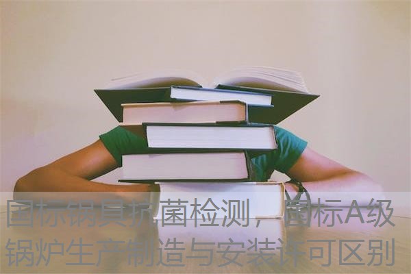 国标锅具抗菌检测，国标A级锅炉生产制造与安装许可区别