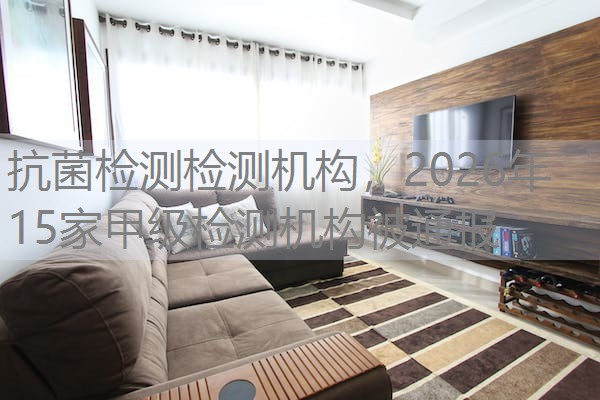 抗菌检测检测机构,2026年15家甲级检测机构被通报 抗菌检测检测机构,2026年15家甲级检测机构被通报