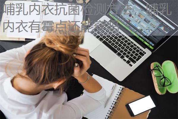 哺乳内衣抗菌检测方法,哺乳内衣有霉点还能穿吗 哺乳内衣抗菌检测方法,哺乳内衣有霉点还能穿吗