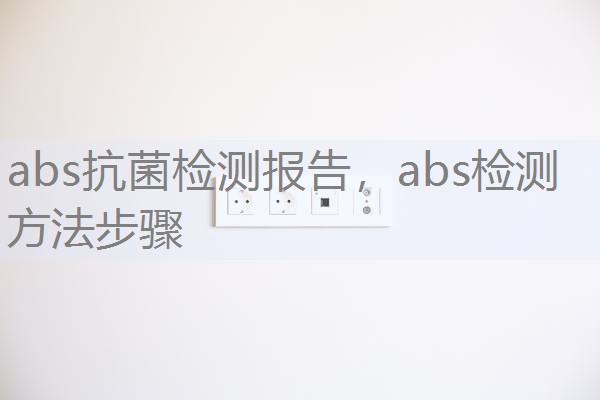 abs抗菌检测报告,abs检测方法步骤 abs抗菌检测报告,abs检测方法步骤