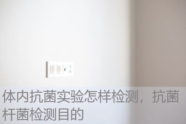体内抗菌实验怎样检测，抗菌杆菌检测目的