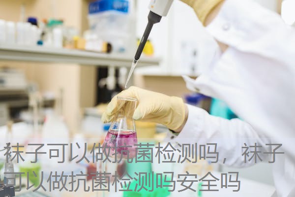 袜子可以做抗菌检测吗,袜子可以做抗菌检测吗安全吗 袜子可以做抗菌检测吗,袜子可以做抗菌检测吗安全吗