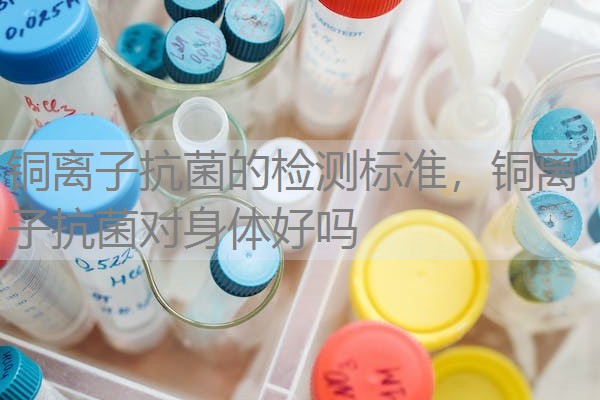 铜离子抗菌的检测标准，铜离子抗菌对身体好吗