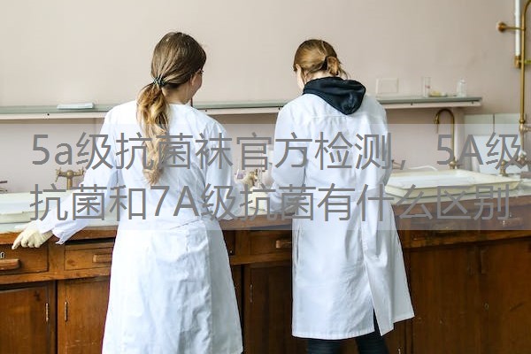5a级抗菌袜官方检测，5A级抗菌和7A级抗菌有什么区别