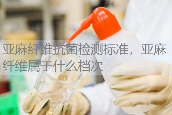 亚麻纤维抗菌检测标准，亚麻纤维属于什么档次