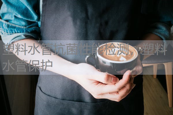 塑料水管抗菌性能检测，塑料水管保护