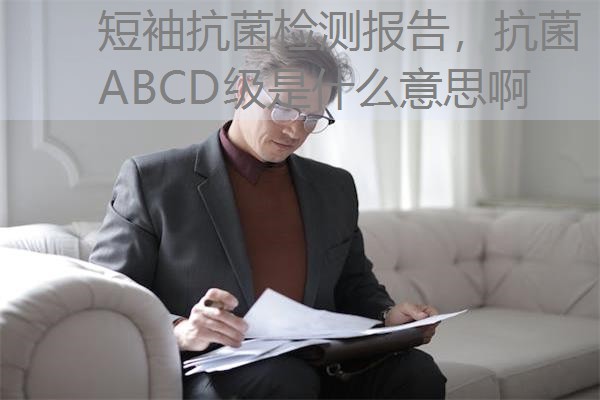 短袖抗菌检测报告,抗菌ABCD级是什么意思啊 短袖抗菌检测报告,抗菌ABCD级是什么意思啊