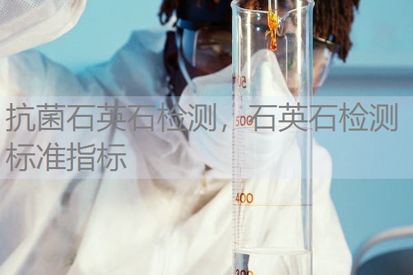 抗菌石英石检测,石英石检测标准指标 抗菌石英石检测,石英石检测标准指标