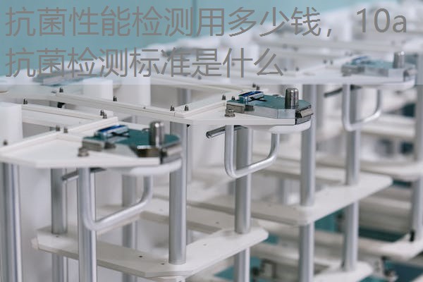 抗菌性能检测用多少钱，10a抗菌检测标准是什么