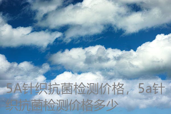 5A针织抗菌检测价格，5a针织抗菌检测价格多少