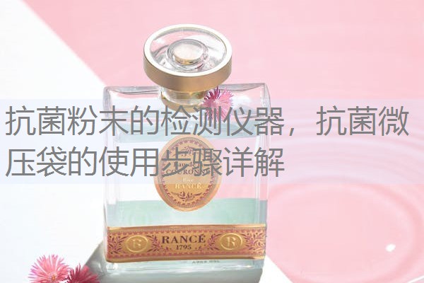 抗菌粉末的检测仪器，抗菌微压袋的使用步骤详解