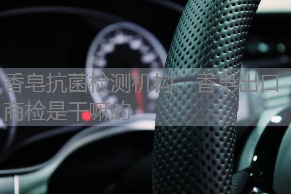 香皂抗菌检测机构，香皂出口商检是干嘛的