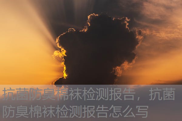 抗菌防臭棉袜检测报告，抗菌防臭棉袜检测报告怎么写