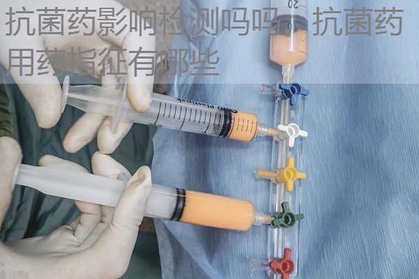 抗菌药影响检测吗吗，抗菌药用药指征有哪些