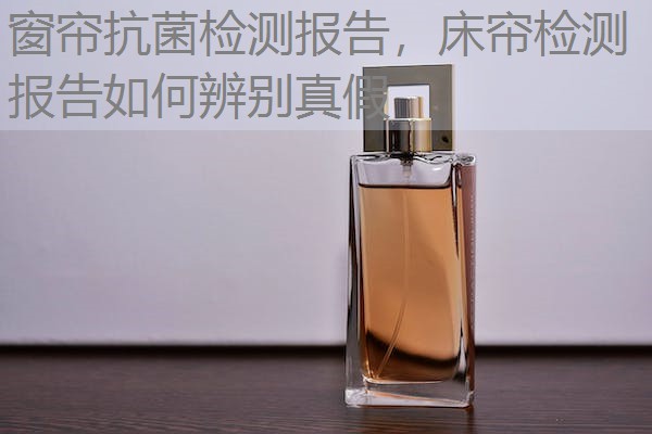 窗帘抗菌检测报告，床帘检测报告如何辨别真假