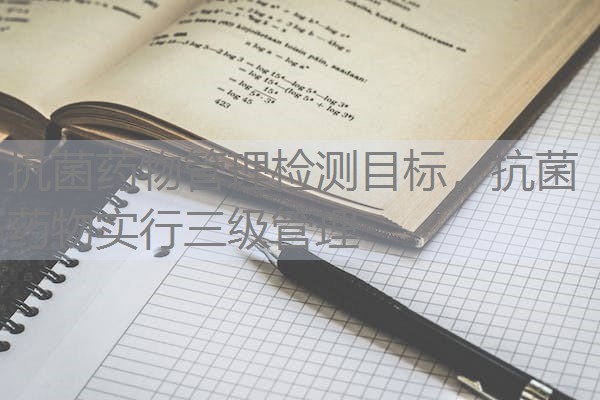 抗菌药物管理检测目标，抗菌药物实行三级管理