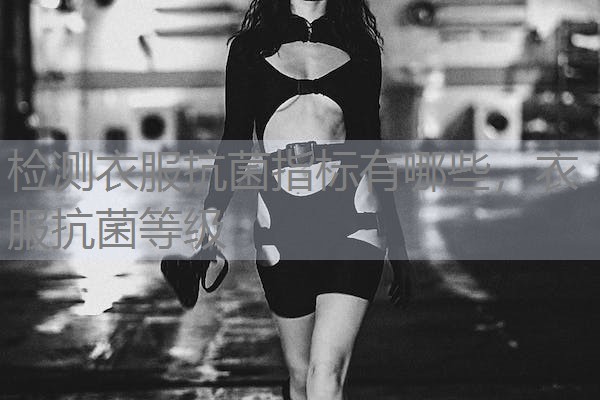 检测衣服抗菌指标有哪些,衣服抗菌等级 检测衣服抗菌指标有哪些,衣服抗菌等级