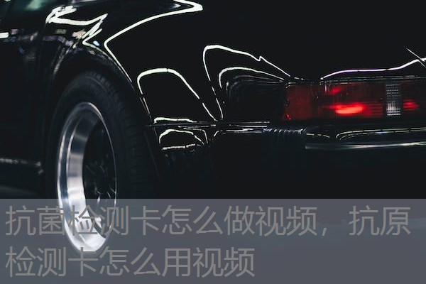 抗菌检测卡怎么做视频，抗原检测卡怎么用视频