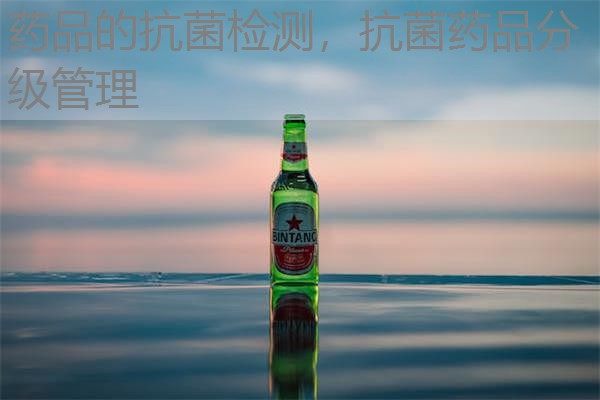 药品的抗菌检测,抗菌药品分级管理 药品的抗菌检测,抗菌药品分级管理