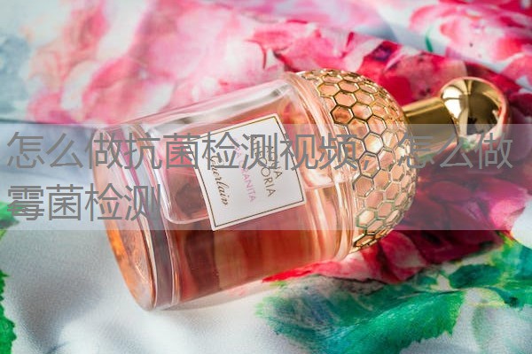 怎么做抗菌检测视频，怎么做霉菌检测