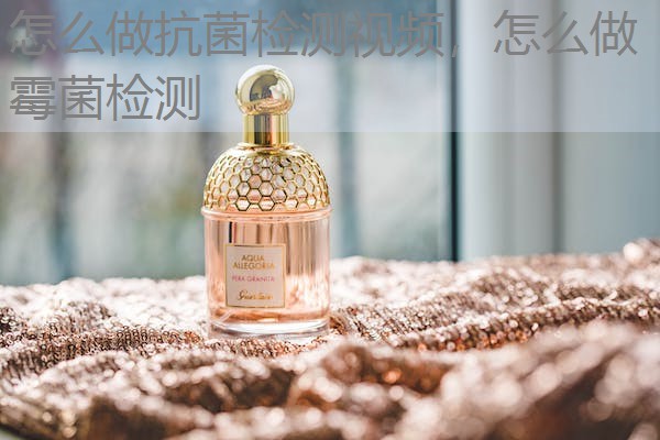 怎么做抗菌检测视频,怎么做霉菌检测 怎么做抗菌检测视频,怎么做霉菌检测