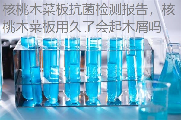 核桃木菜板抗菌检测报告，核桃木菜板用久了会起木屑吗