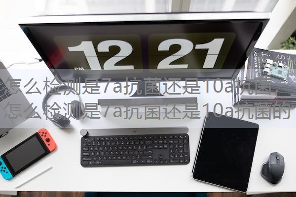 怎么检测是7a抗菌还是10a抗菌，怎么检测是7a抗菌还是10a抗菌的