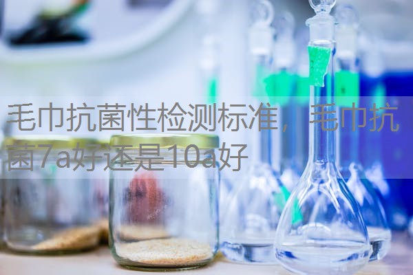 毛巾抗菌性检测标准，毛巾抗菌7a好还是10a好