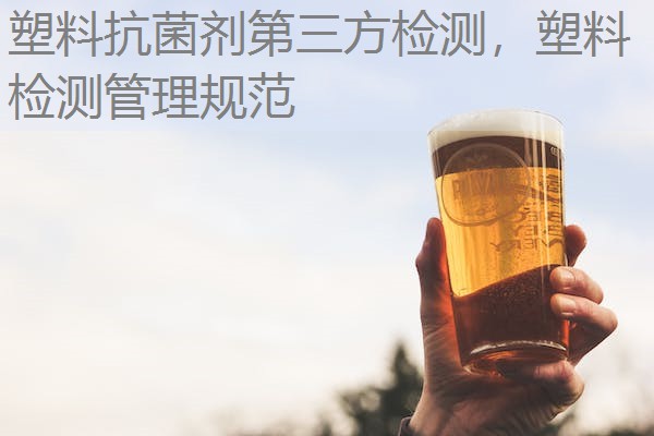 塑料抗菌剂第三方检测，塑料检测管理规范