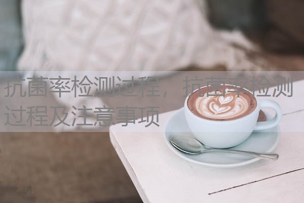 抗菌率检测过程，抗菌率检测过程及注意事项