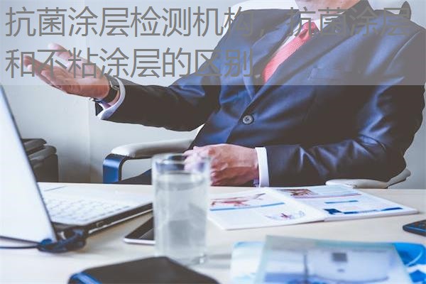 抗菌涂层检测机构，抗菌涂层和不粘涂层的区别