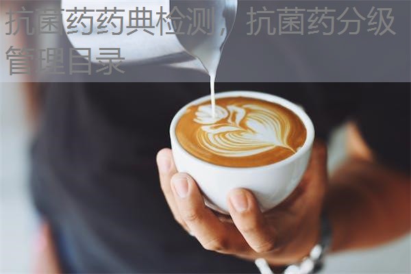 抗菌药药典检测,抗菌药分级管理目录 抗菌药药典检测,抗菌药分级管理目录