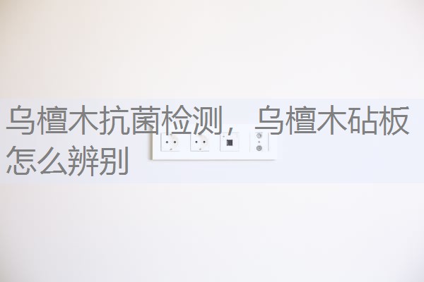 乌檀木抗菌检测,乌檀木砧板怎么辨别 乌檀木抗菌检测,乌檀木砧板怎么辨别