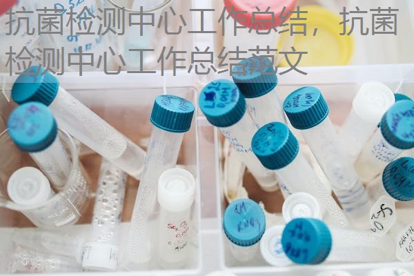 抗菌检测中心工作总结，抗菌检测中心工作总结范文