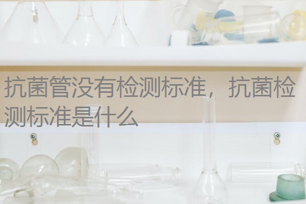 抗菌管没有检测标准，抗菌检测标准是什么
