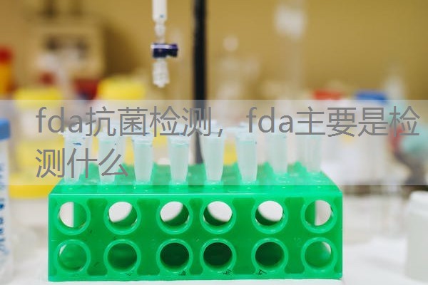 fda抗菌检测，fda主要是检测什么